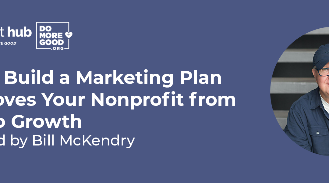 How to Build a Marketing Plan that Moves Your Nonprofit from Good to Growth with Bill McKendry